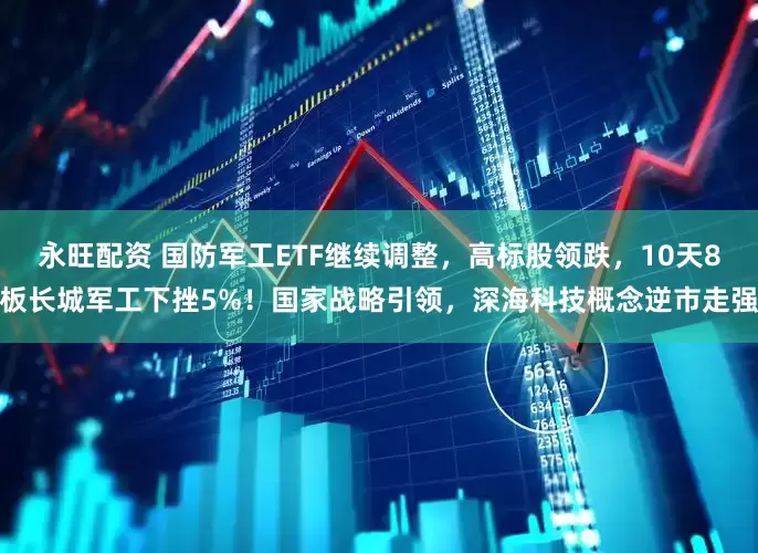 永旺配资 国防军工ETF继续调整，高标股领跌，10天8板长城军工下挫5%！国家战略引领，深海科技概念逆市走强