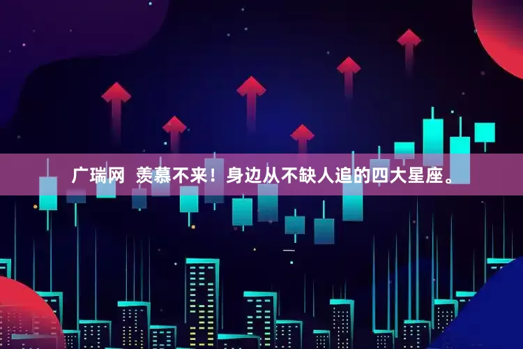 广瑞网  羡慕不来！身边从不缺人追的四大星座。