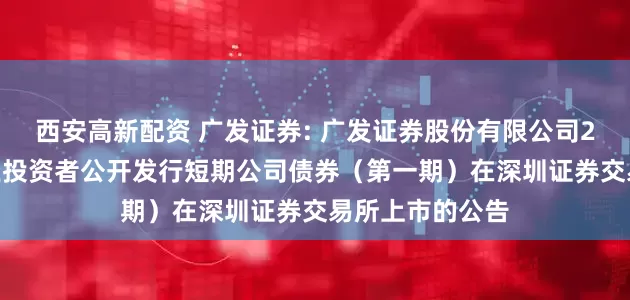 西安高新配资 广发证券: 广发证券股份有限公司2026年面向专业投资者公开发行短期公司债券（第一期）在深圳证券交易所上市的公告