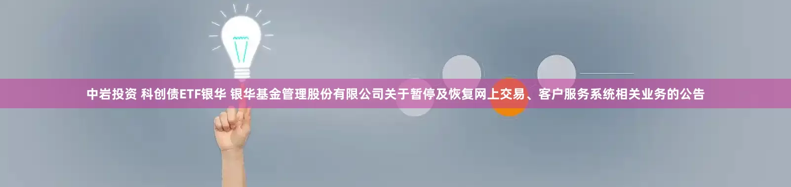 中岩投资 科创债ETF银华 银华基金管理股份有限公司关于暂停及恢复网上交易、客户服务系统相关业务的公告