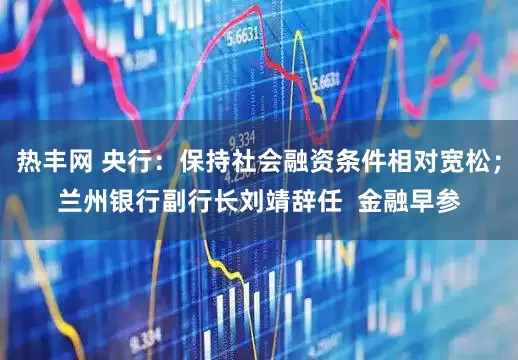 热丰网 央行：保持社会融资条件相对宽松；兰州银行副行长刘靖辞任  金融早参