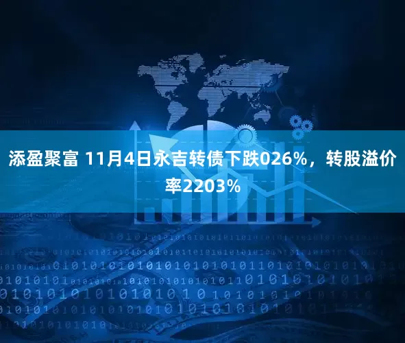 添盈聚富 11月4日永吉转债下跌026%，转股溢价率2203%