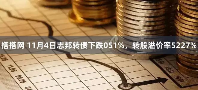 搭搭网 11月4日志邦转债下跌051%，转股溢价率5227%